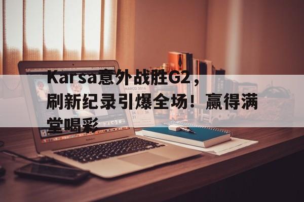 开云-Karsa意外战胜G2，刷新纪录引爆全场！赢得满堂喝彩